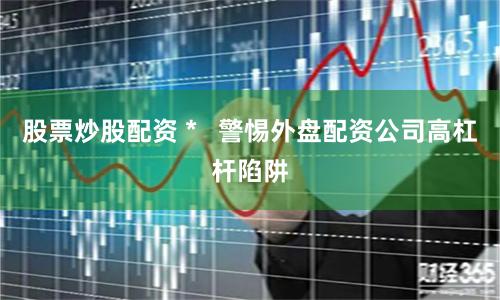 股票炒股配资 *   警惕外盘配资公司高杠杆陷阱