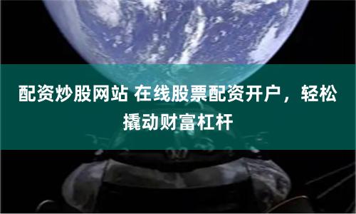 配资炒股网站 在线股票配资开户，轻松撬动财富杠杆