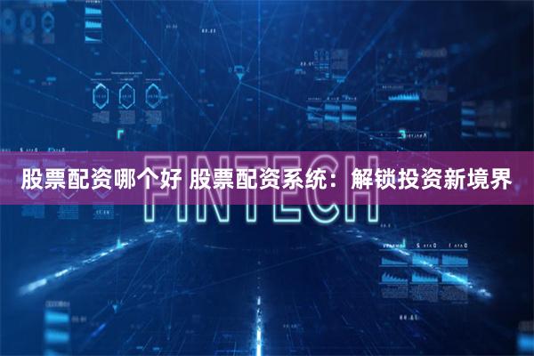 股票配资哪个好 股票配资系统：解锁投资新境界
