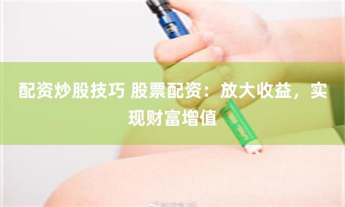 配资炒股技巧 股票配资：放大收益，实现财富增值
