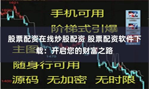 股票配资在线炒股配资 股票配资软件下载：开启您的财富之路