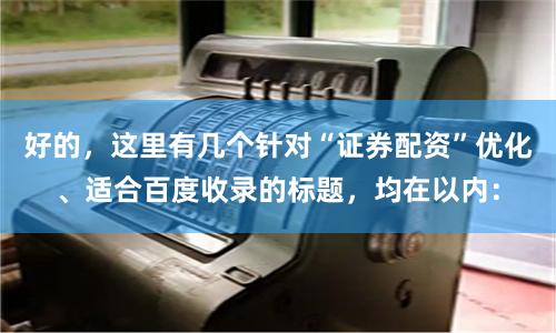 好的，这里有几个针对“证券配资”优化、适合百度收录的标题，均在以内：