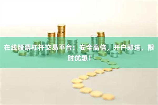 在线股票杠杆交易平台：安全高倍，开户即送，限时优惠！