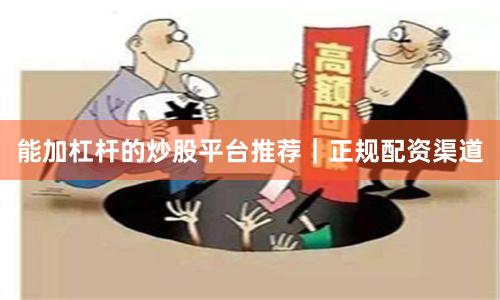 能加杠杆的炒股平台推荐｜正规配资渠道