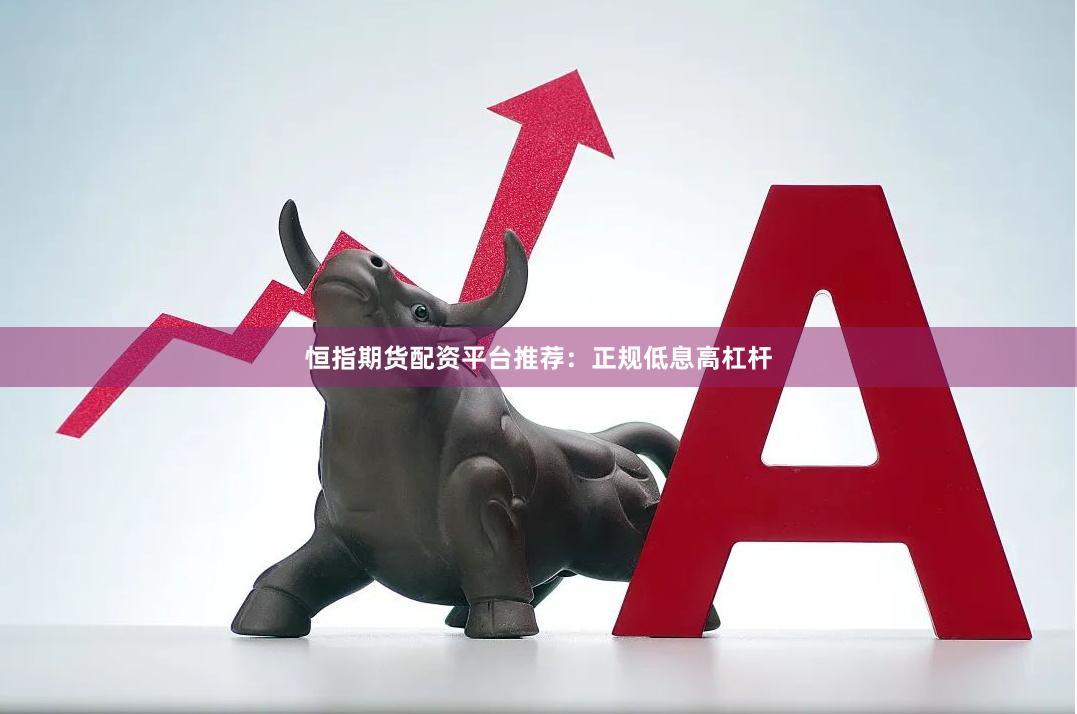 恒指期货配资平台推荐：正规低息高杠杆