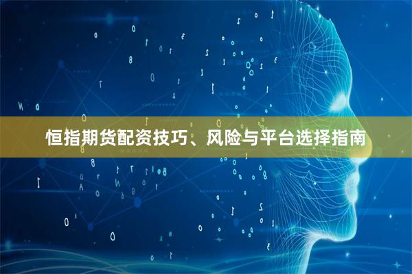 恒指期货配资技巧、风险与平台选择指南