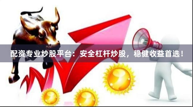 配资专业炒股平台：安全杠杆炒股，稳健收益首选！