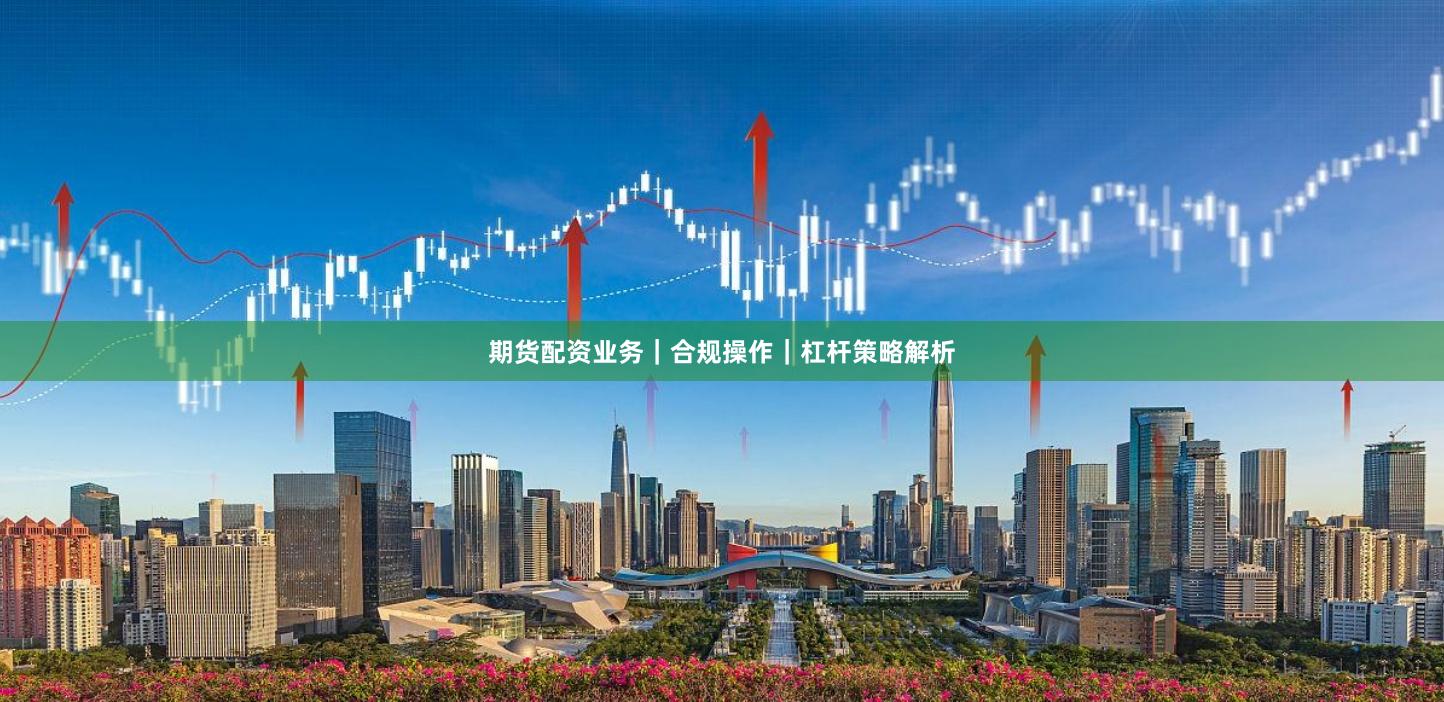 期货配资业务｜合规操作｜杠杆策略解析