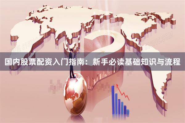 国内股票配资入门指南：新手必读基础知识与流程