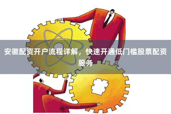 安徽配资开户流程详解，快速开通低门槛股票配资服务