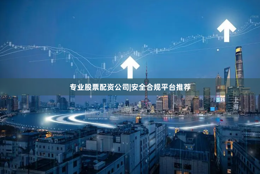 专业股票配资公司|安全合规平台推荐