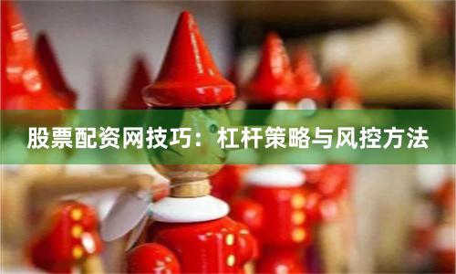 股票配资网技巧：杠杆策略与风控方法