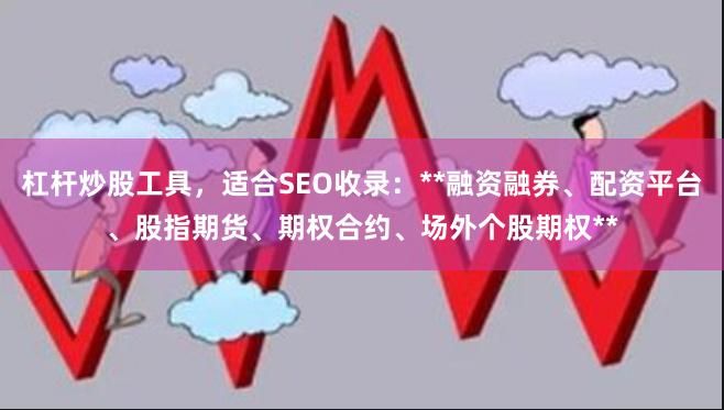 杠杆炒股工具，适合SEO收录：**融资融券、配资平台、股指期货、期权合约、场外个股期权**