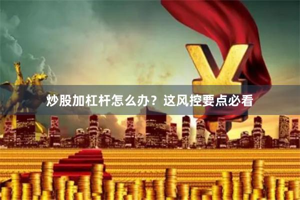 炒股加杠杆怎么办？这风控要点必看