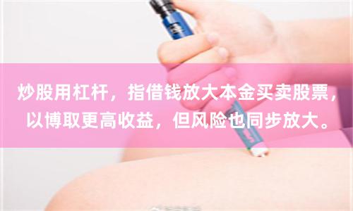 炒股用杠杆，指借钱放大本金买卖股票，以博取更高收益，但风险也同步放大。