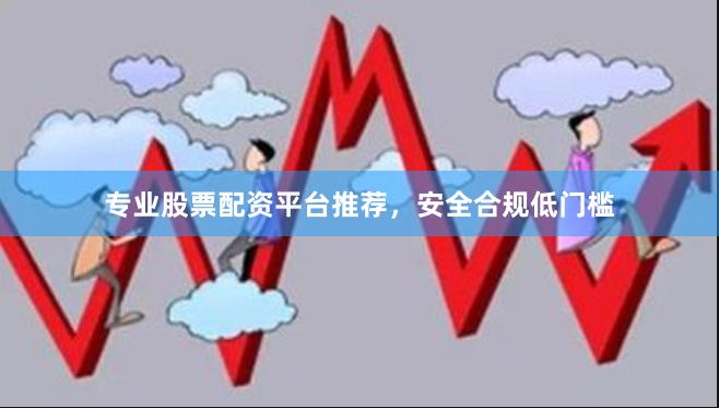 专业股票配资平台推荐，安全合规低门槛